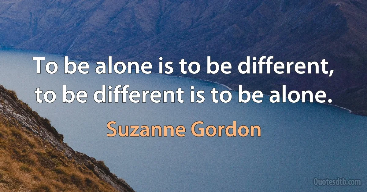 To be alone is to be different, to be different is to be alone. (Suzanne Gordon)