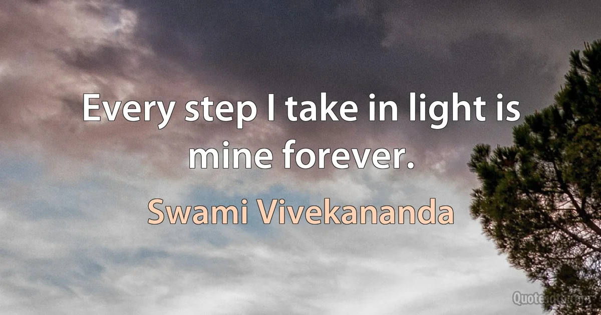 Every step I take in light is mine forever. (Swami Vivekananda)