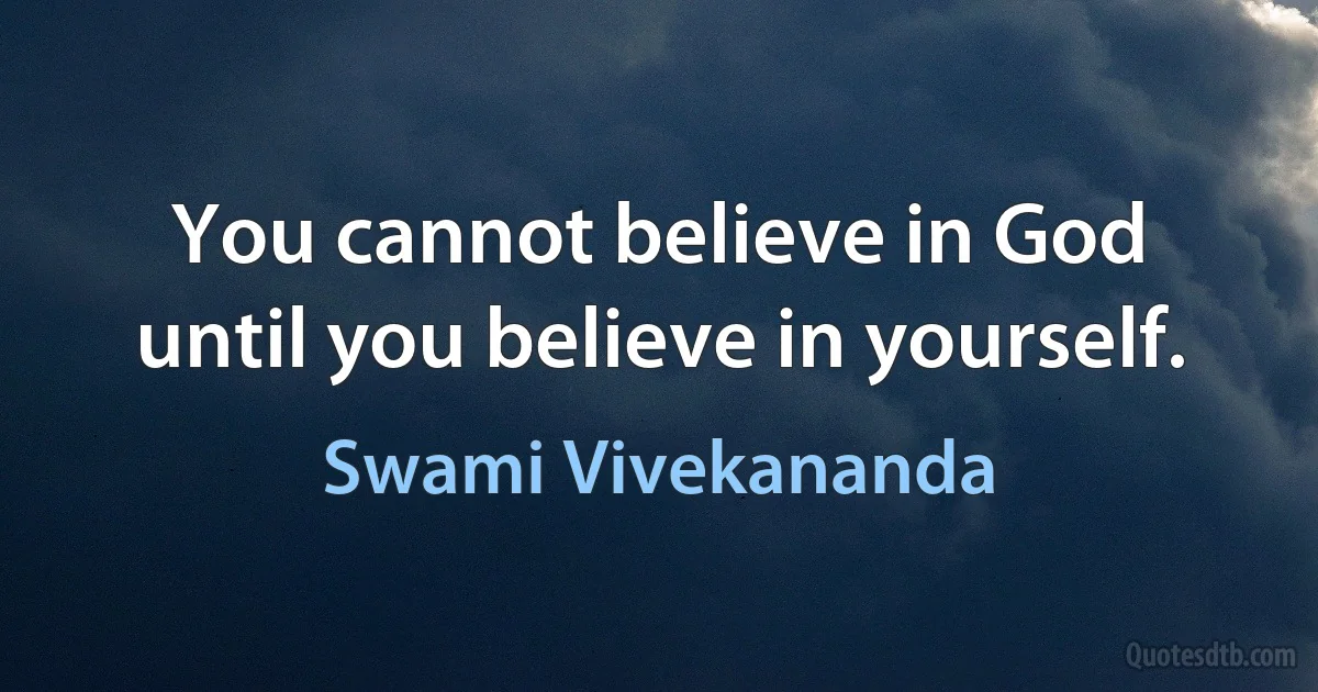 You cannot believe in God until you believe in yourself. (Swami Vivekananda)