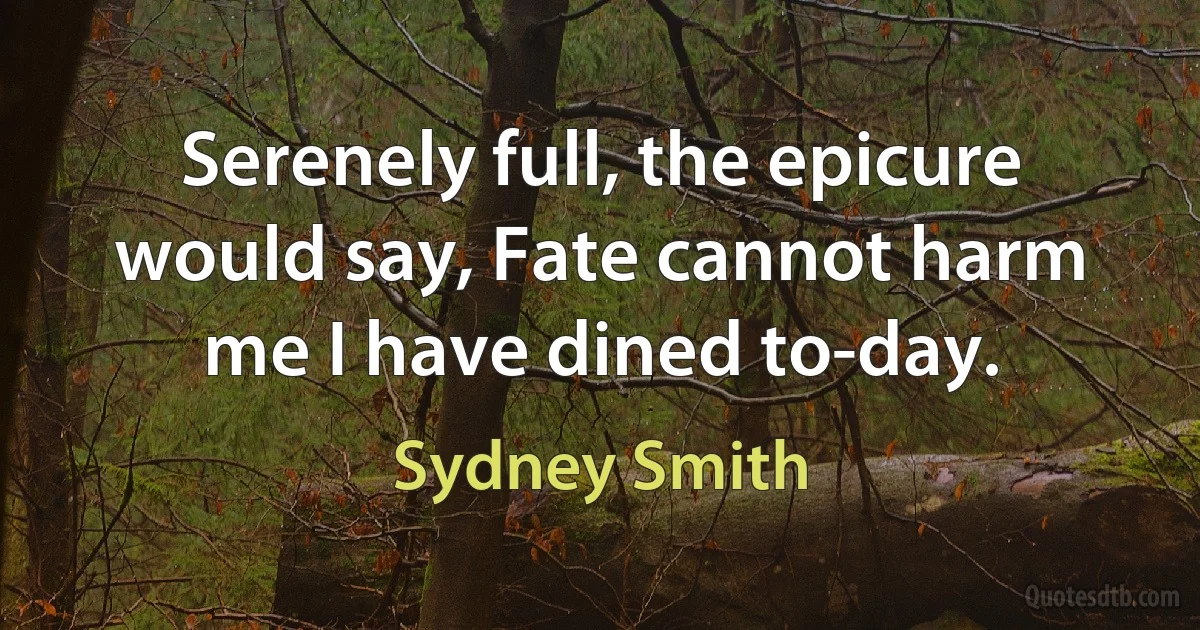 Serenely full, the epicure would say, Fate cannot harm me I have dined to-day. (Sydney Smith)