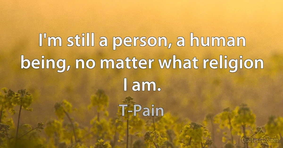 I'm still a person, a human being, no matter what religion I am. (T-Pain)