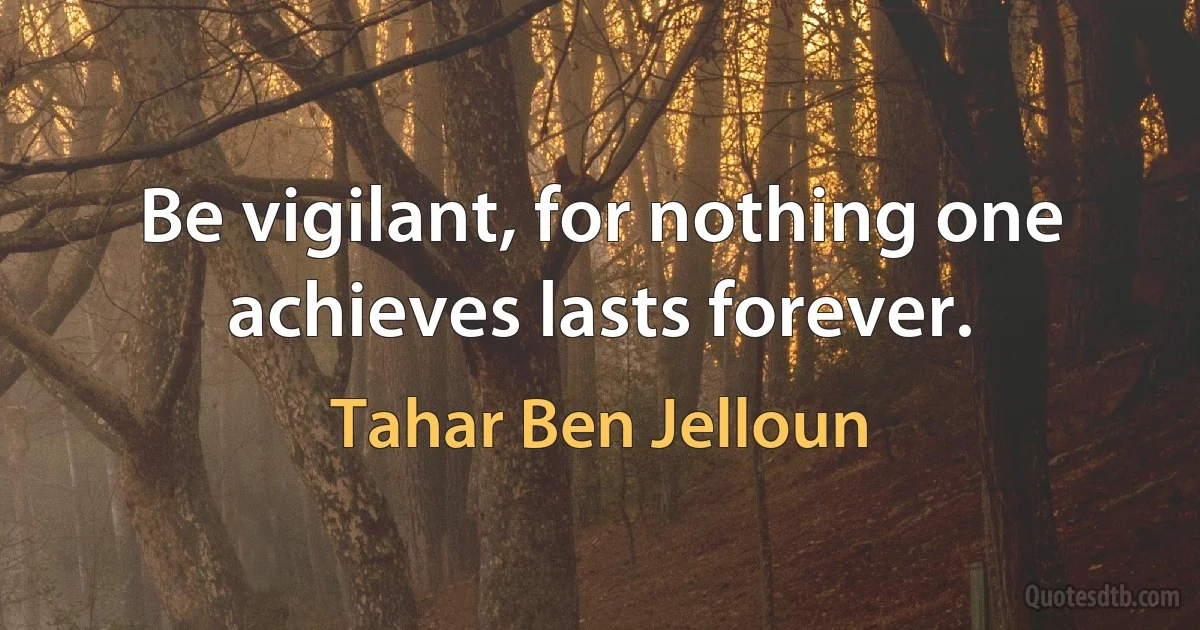 Be vigilant, for nothing one achieves lasts forever. (Tahar Ben Jelloun)