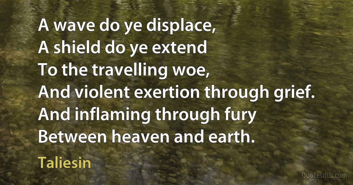 A wave do ye displace,
A shield do ye extend
To the travelling woe,
And violent exertion through grief.
And inflaming through fury
Between heaven and earth. (Taliesin)