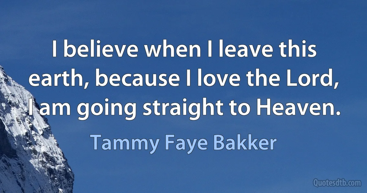 I believe when I leave this earth, because I love the Lord, I am going straight to Heaven. (Tammy Faye Bakker)