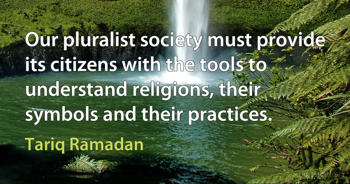 Our pluralist society must provide its citizens with the tools to understand religions, their symbols and their practices. (Tariq Ramadan)