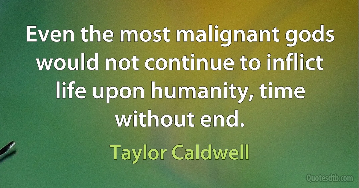 Even the most malignant gods would not continue to inflict life upon humanity, time without end. (Taylor Caldwell)