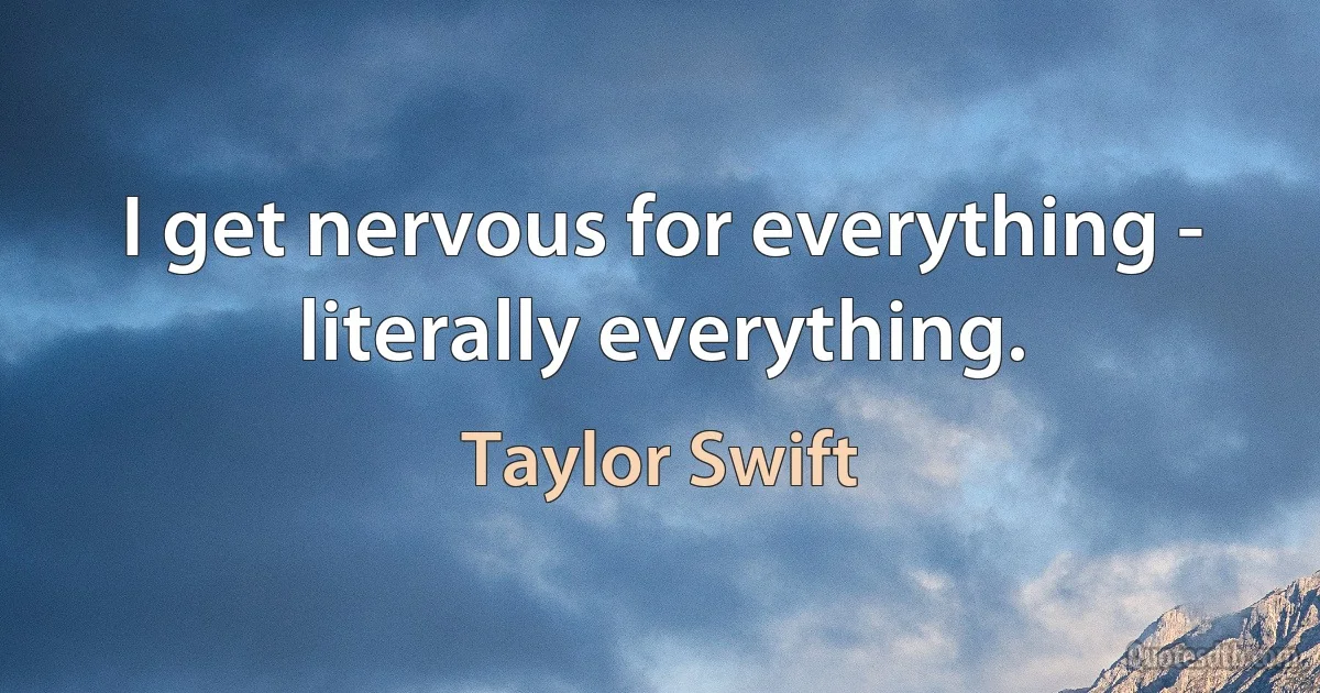 I get nervous for everything - literally everything. (Taylor Swift)