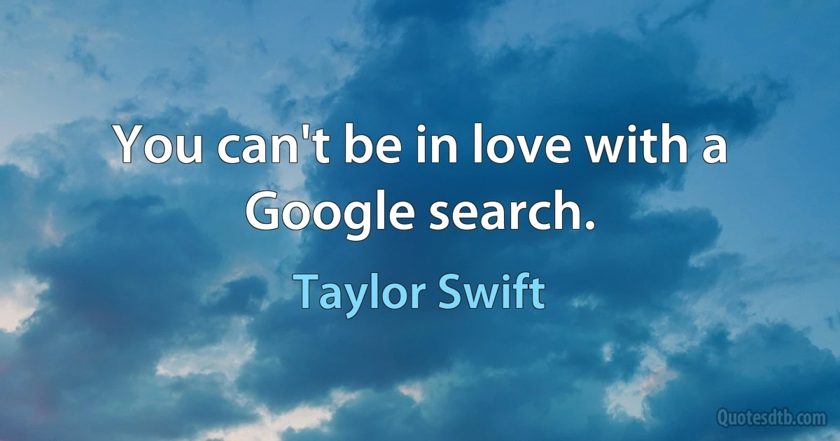 You can't be in love with a Google search. (Taylor Swift)