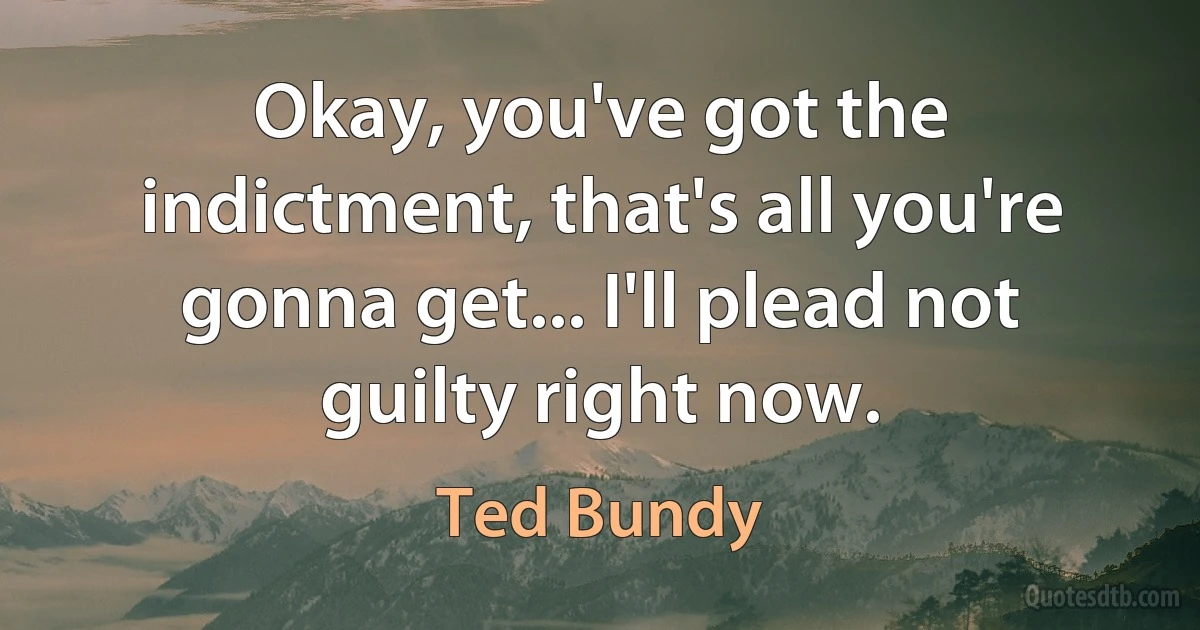 Okay, you've got the indictment, that's all you're gonna get... I'll plead not guilty right now. (Ted Bundy)