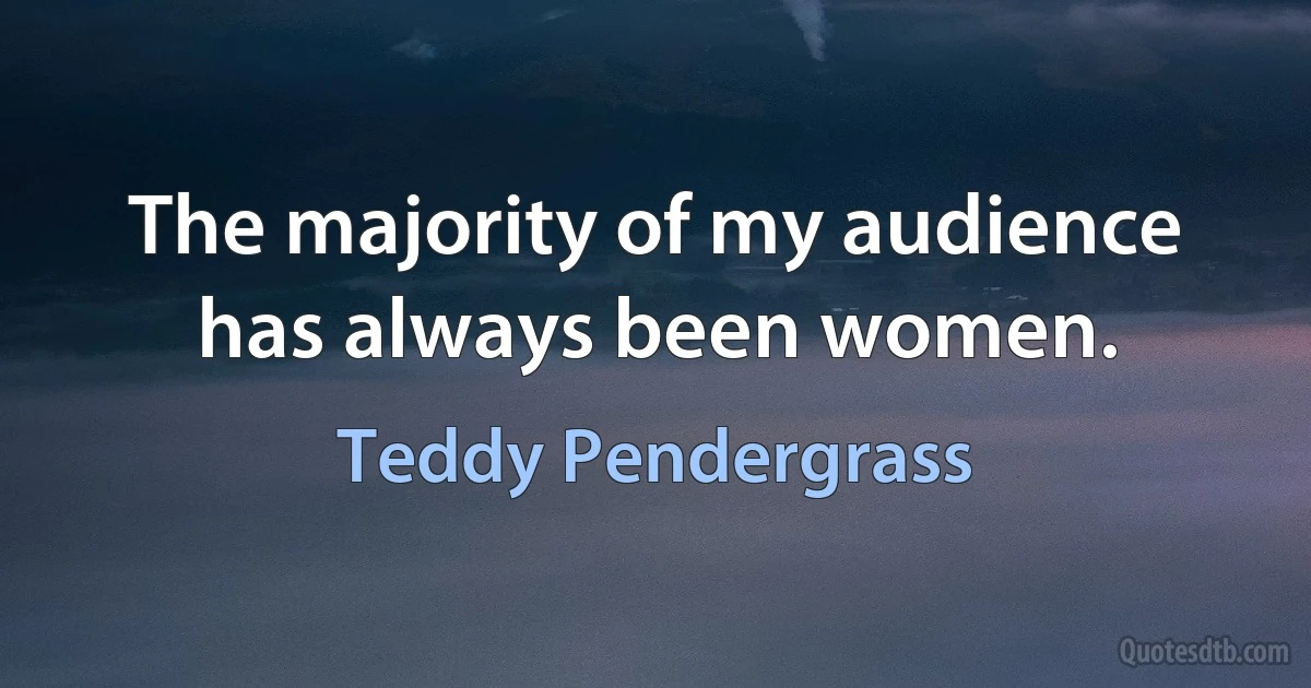 The majority of my audience has always been women. (Teddy Pendergrass)