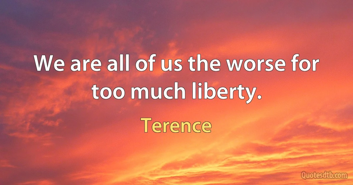 We are all of us the worse for too much liberty. (Terence)