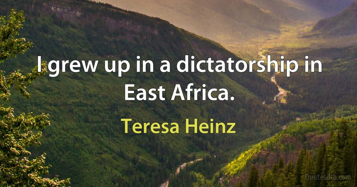 I grew up in a dictatorship in East Africa. (Teresa Heinz)