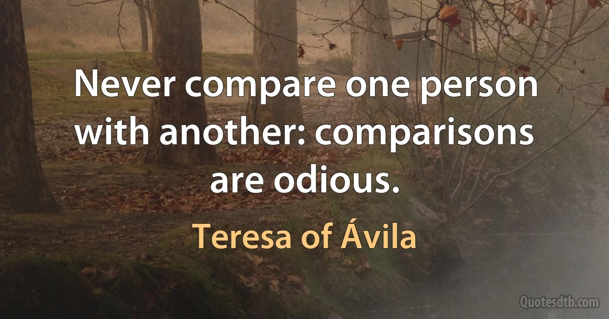 Never compare one person with another: comparisons are odious. (Teresa of Ávila)