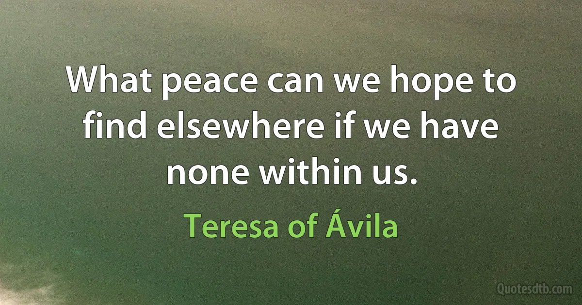 What peace can we hope to find elsewhere if we have none within us. (Teresa of Ávila)