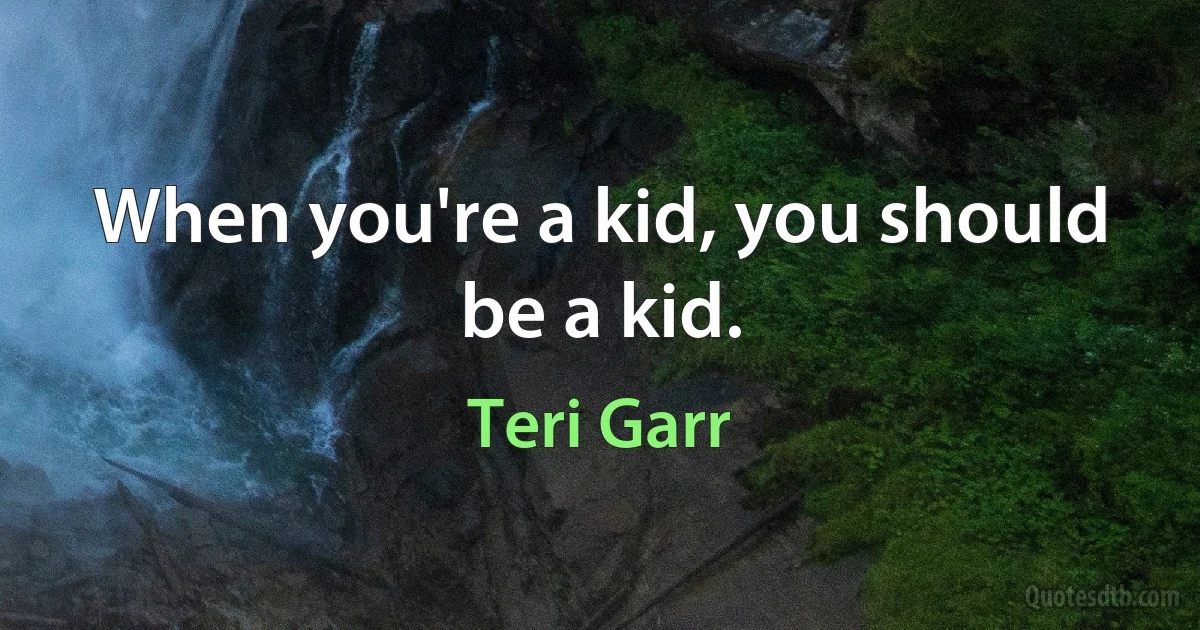 When you're a kid, you should be a kid. (Teri Garr)