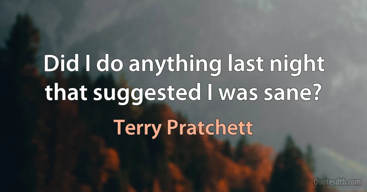 Did I do anything last night that suggested I was sane? (Terry Pratchett)