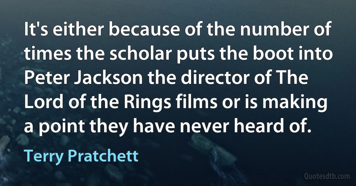 It's either because of the number of times the scholar puts the boot into Peter Jackson the director of The Lord of the Rings films or is making a point they have never heard of. (Terry Pratchett)