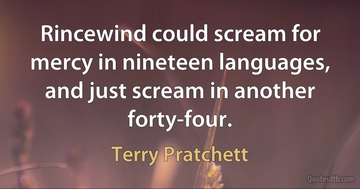 Rincewind could scream for mercy in nineteen languages, and just scream in another forty-four. (Terry Pratchett)