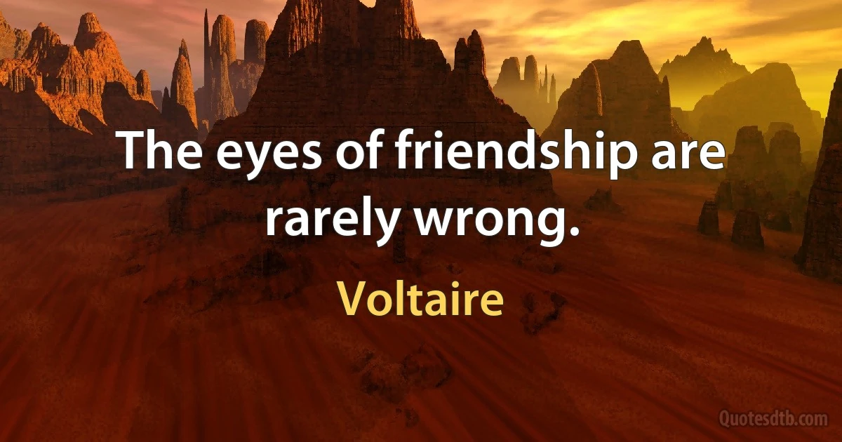 The eyes of friendship are rarely wrong. (Voltaire)