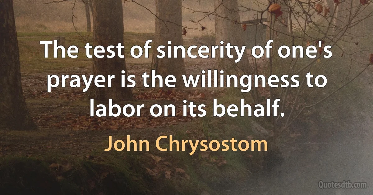 The test of sincerity of one's prayer is the willingness to labor on its behalf. (John Chrysostom)