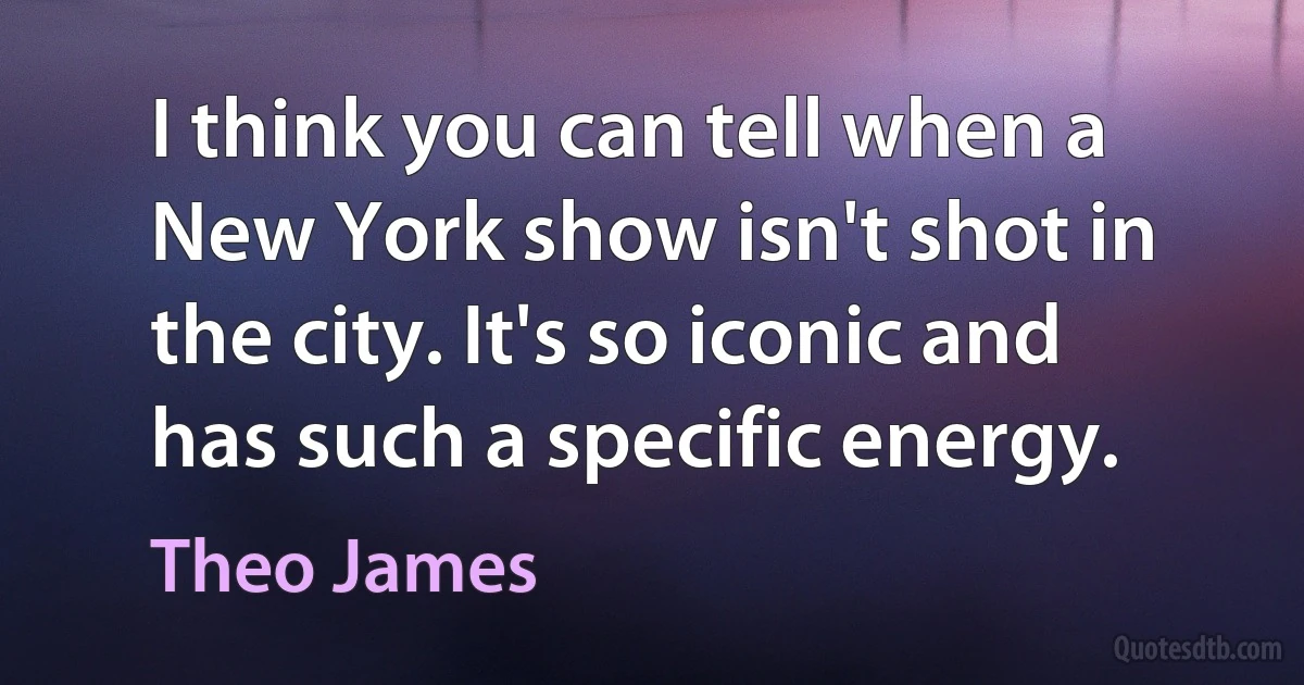 I think you can tell when a New York show isn't shot in the city. It's so iconic and has such a specific energy. (Theo James)