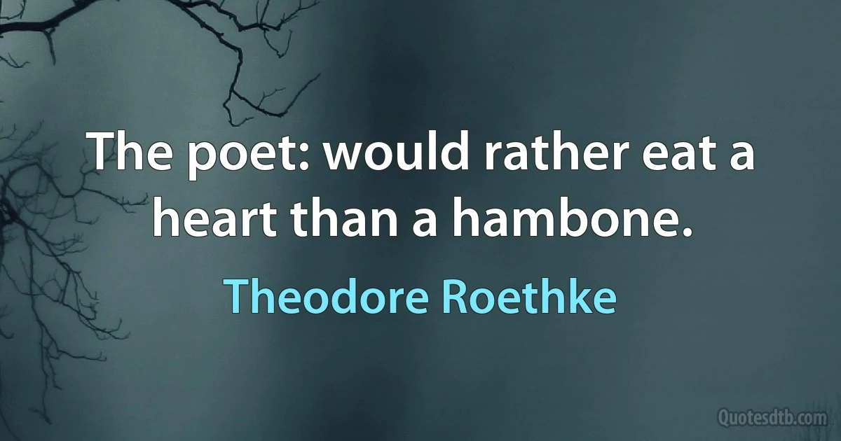 The poet: would rather eat a heart than a hambone. (Theodore Roethke)