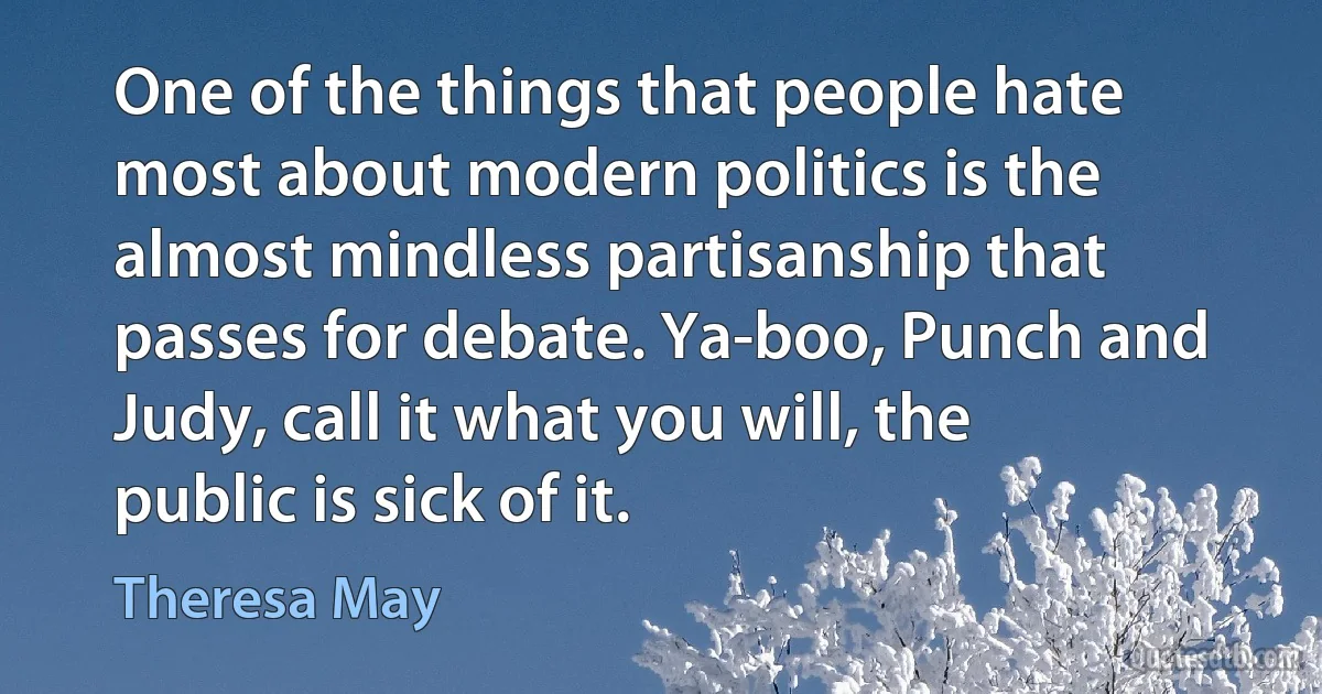 One of the things that people hate most about modern politics is the almost mindless partisanship that passes for debate. Ya-boo, Punch and Judy, call it what you will, the public is sick of it. (Theresa May)