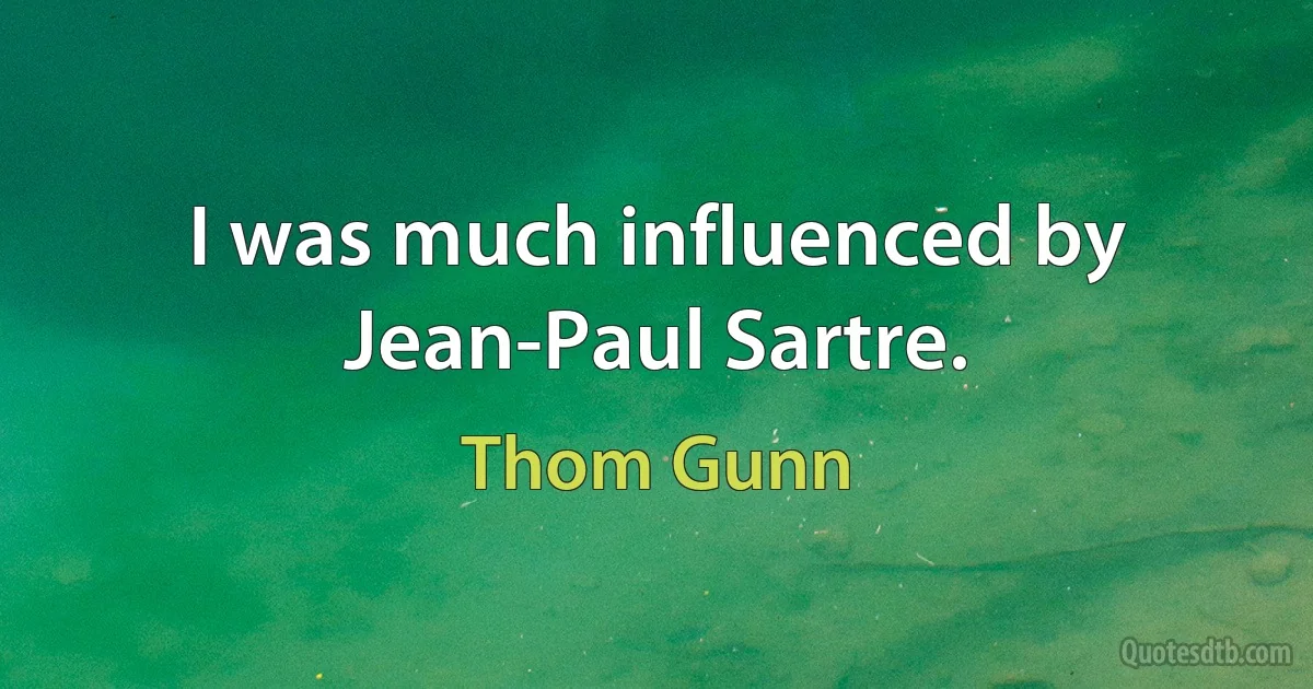 I was much influenced by Jean-Paul Sartre. (Thom Gunn)