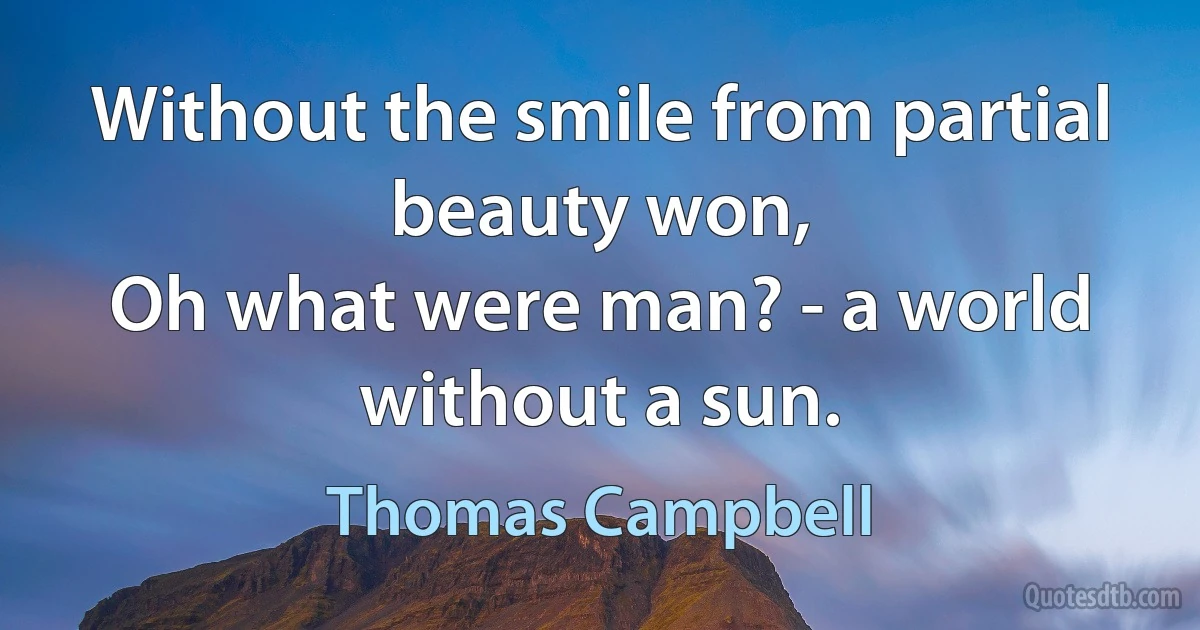 Without the smile from partial beauty won,
Oh what were man? - a world without a sun. (Thomas Campbell)