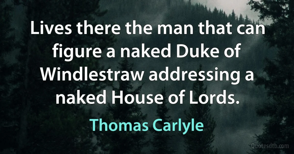 Lives there the man that can figure a naked Duke of Windlestraw addressing a naked House of Lords. (Thomas Carlyle)