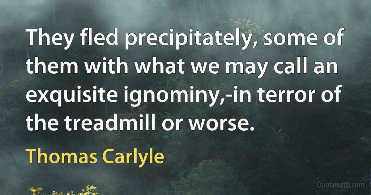 They fled precipitately, some of them with what we may call an exquisite ignominy,-in terror of the treadmill or worse. (Thomas Carlyle)