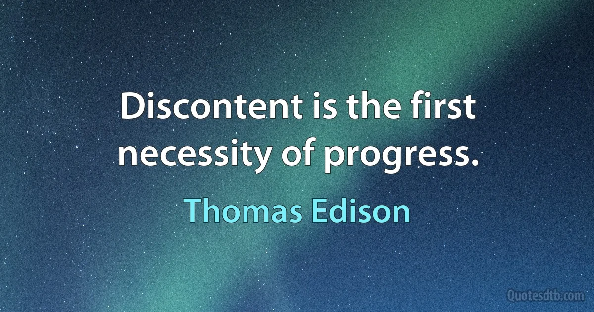 Discontent is the first necessity of progress. (Thomas Edison)