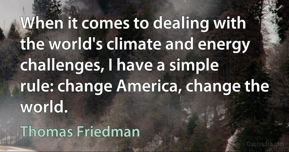 When it comes to dealing with the world's climate and energy challenges, I have a simple rule: change America, change the world. (Thomas Friedman)