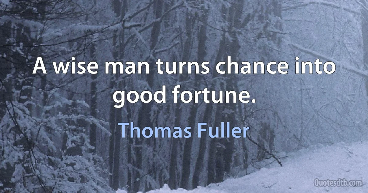 A wise man turns chance into good fortune. (Thomas Fuller)