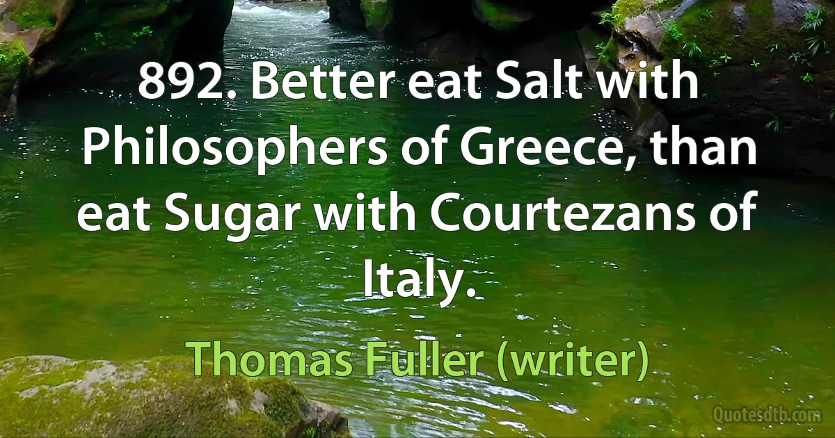 892. Better eat Salt with Philosophers of Greece, than eat Sugar with Courtezans of Italy. (Thomas Fuller (writer))