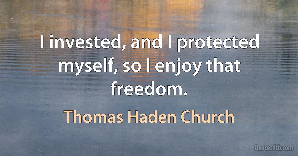 I invested, and I protected myself, so I enjoy that freedom. (Thomas Haden Church)