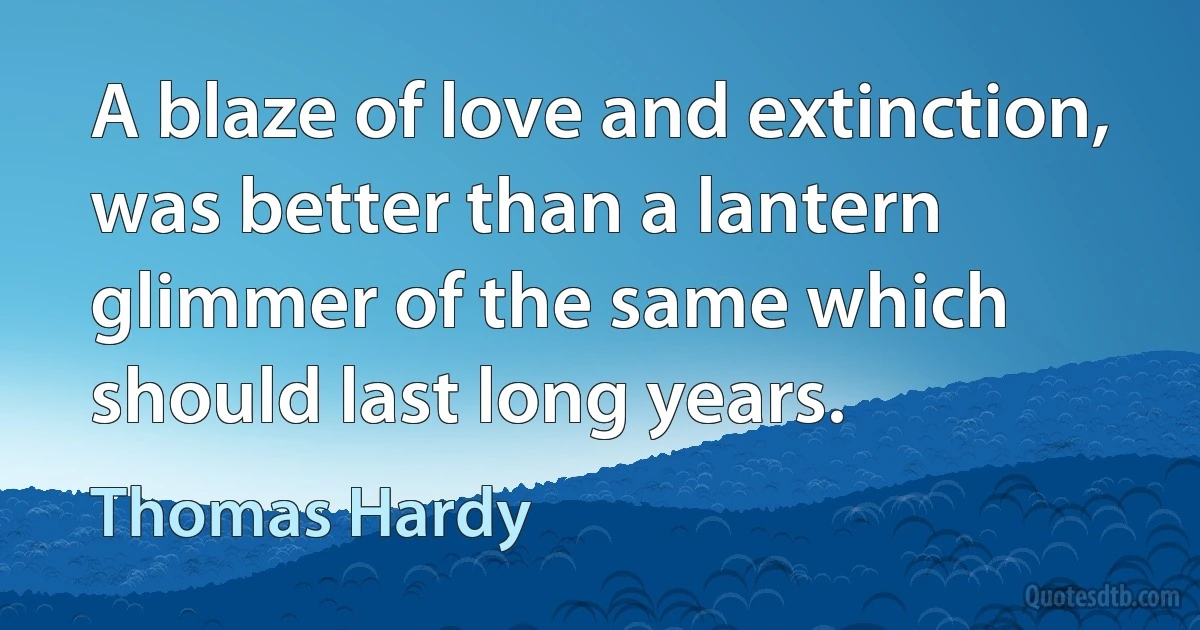 A blaze of love and extinction, was better than a lantern glimmer of the same which should last long years. (Thomas Hardy)