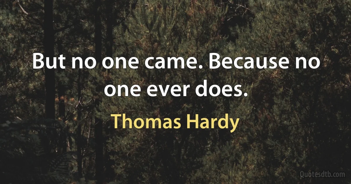 But no one came. Because no one ever does. (Thomas Hardy)