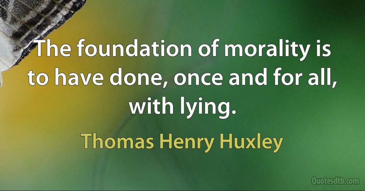 The foundation of morality is to have done, once and for all, with lying. (Thomas Henry Huxley)