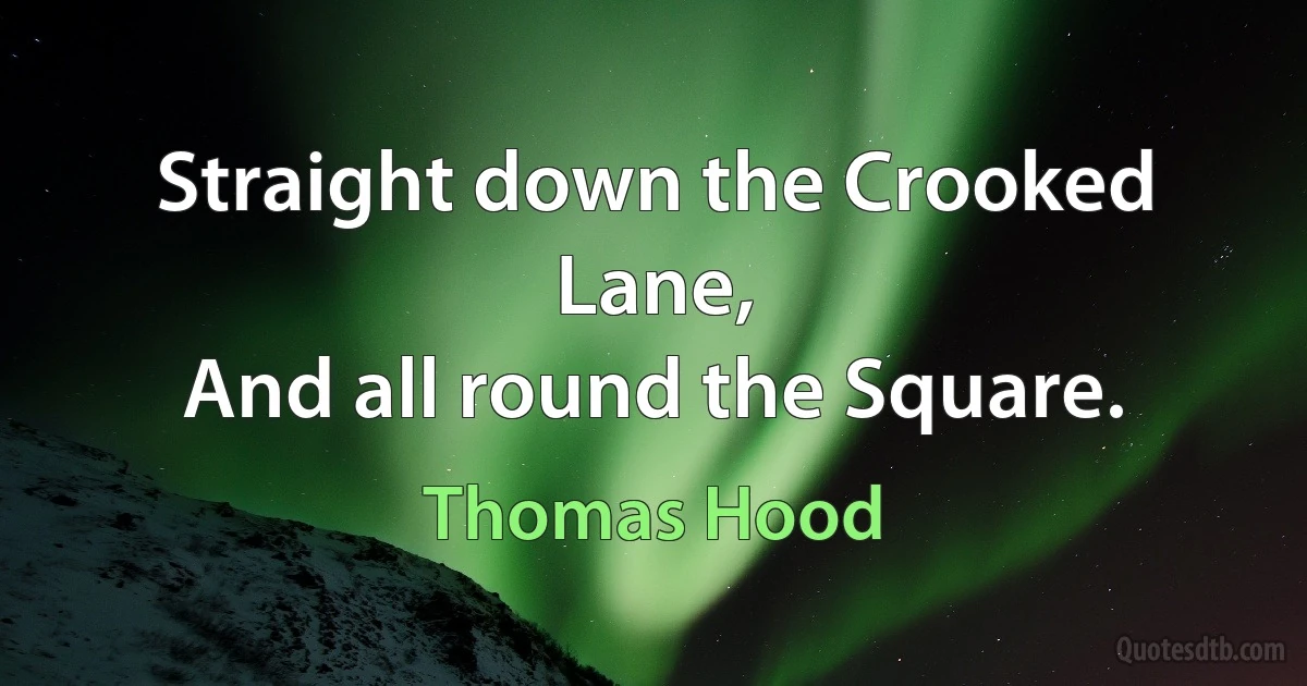 Straight down the Crooked Lane,
And all round the Square. (Thomas Hood)