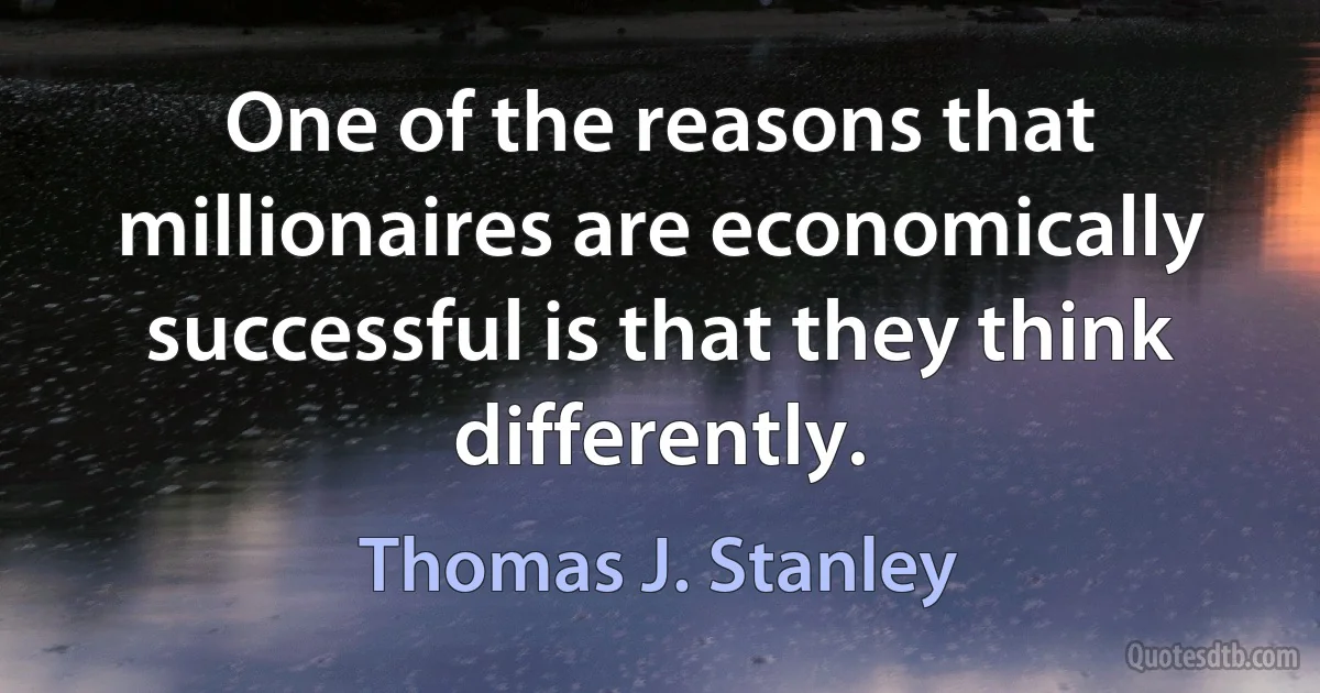 One of the reasons that millionaires are economically successful is that they think differently. (Thomas J. Stanley)