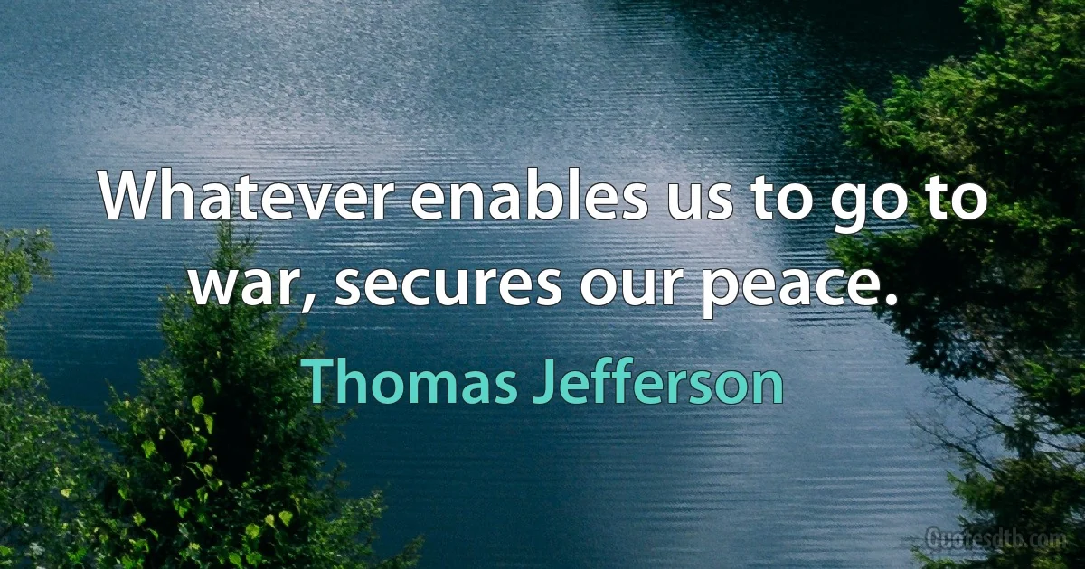 Whatever enables us to go to war, secures our peace. (Thomas Jefferson)