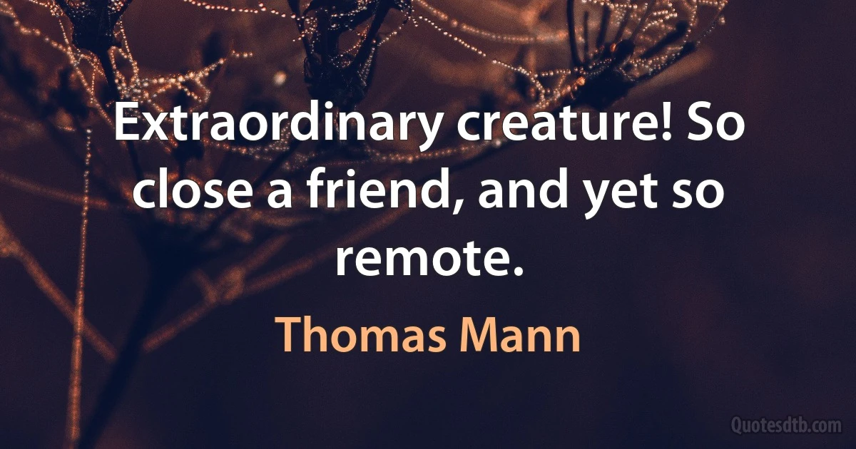 Extraordinary creature! So close a friend, and yet so remote. (Thomas Mann)