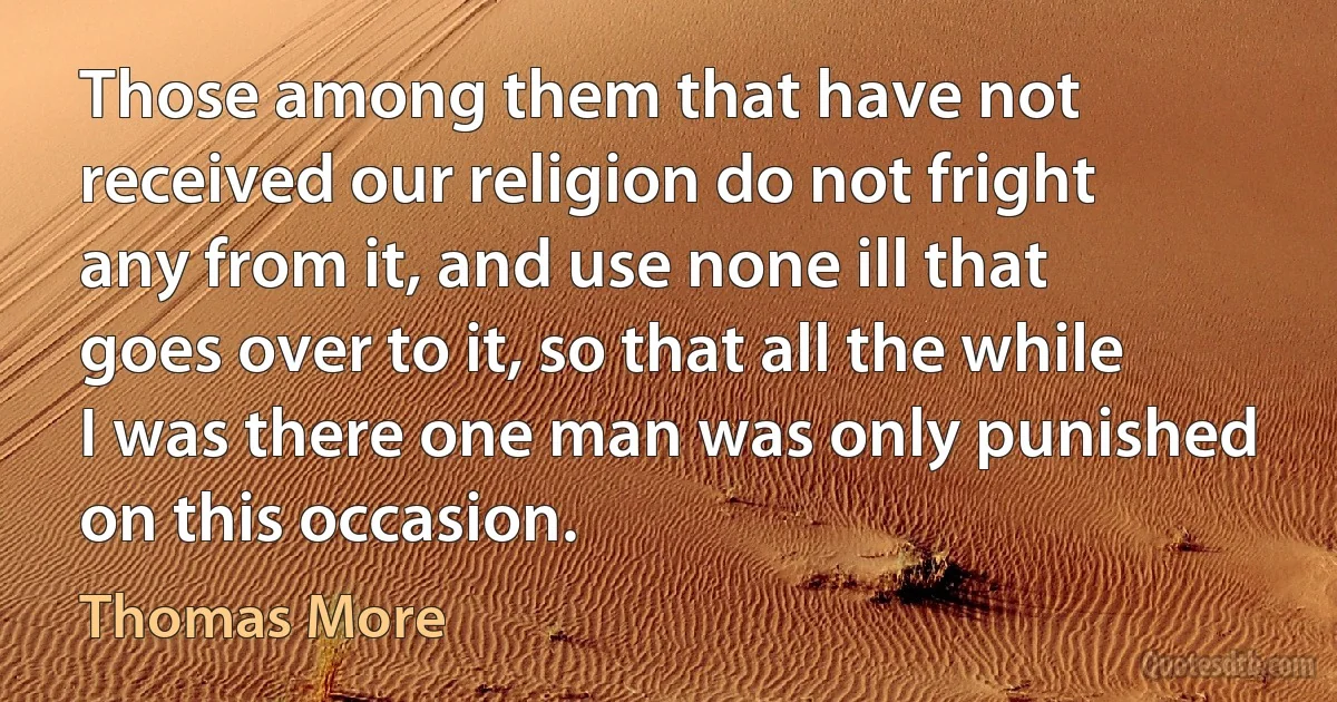 Those among them that have not received our religion do not fright any from it, and use none ill that goes over to it, so that all the while I was there one man was only punished on this occasion. (Thomas More)