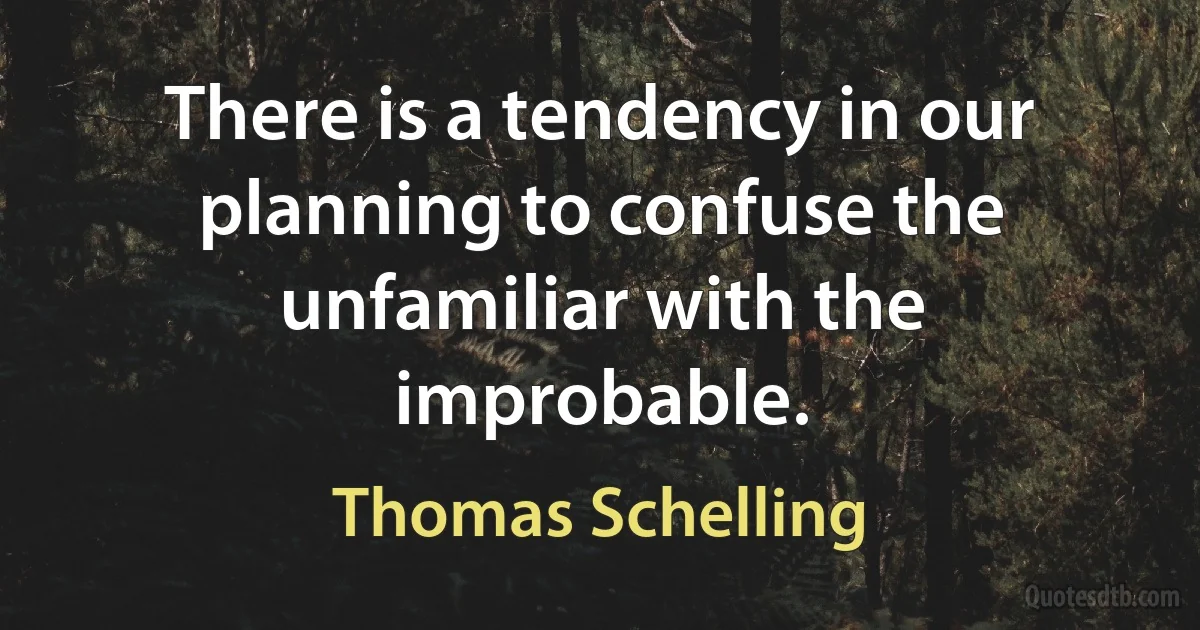 There is a tendency in our planning to confuse the unfamiliar with the improbable. (Thomas Schelling)