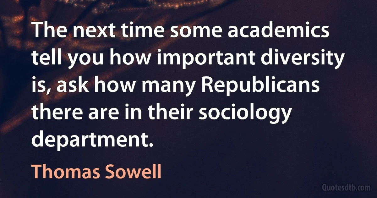 The next time some academics tell you how important diversity is, ask how many Republicans there are in their sociology department. (Thomas Sowell)