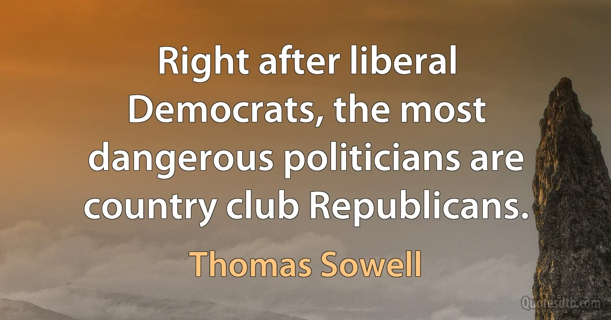 Right after liberal Democrats, the most dangerous politicians are country club Republicans. (Thomas Sowell)