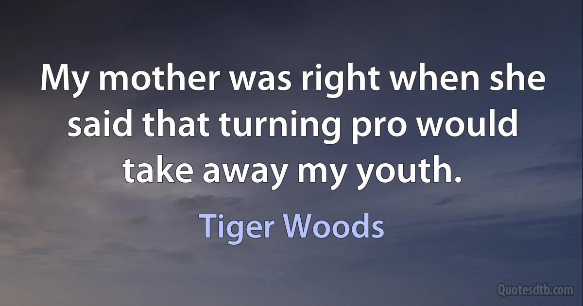 My mother was right when she said that turning pro would take away my youth. (Tiger Woods)