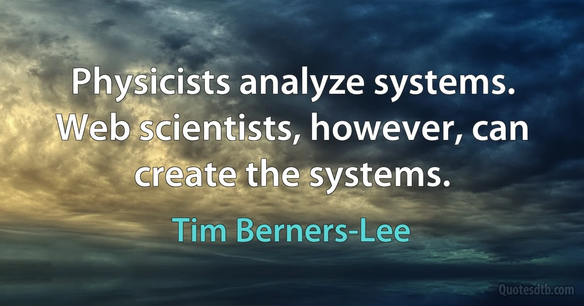 Physicists analyze systems. Web scientists, however, can create the systems. (Tim Berners-Lee)