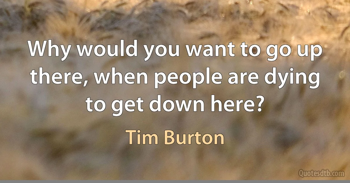 Why would you want to go up there, when people are dying to get down here? (Tim Burton)